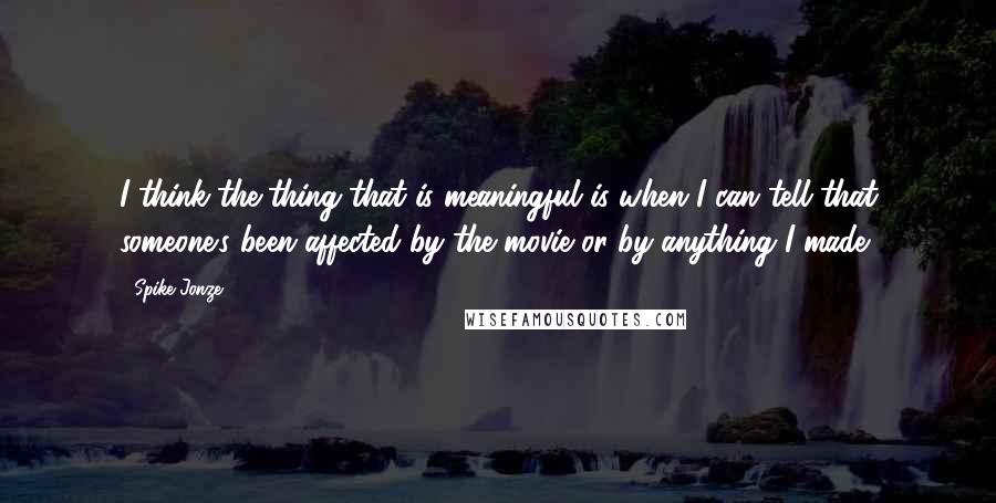 Spike Jonze Quotes: I think the thing that is meaningful is when I can tell that someone's been affected by the movie or by anything I made.