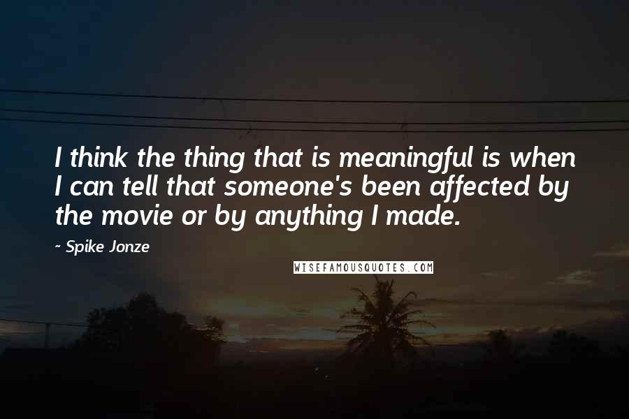 Spike Jonze Quotes: I think the thing that is meaningful is when I can tell that someone's been affected by the movie or by anything I made.