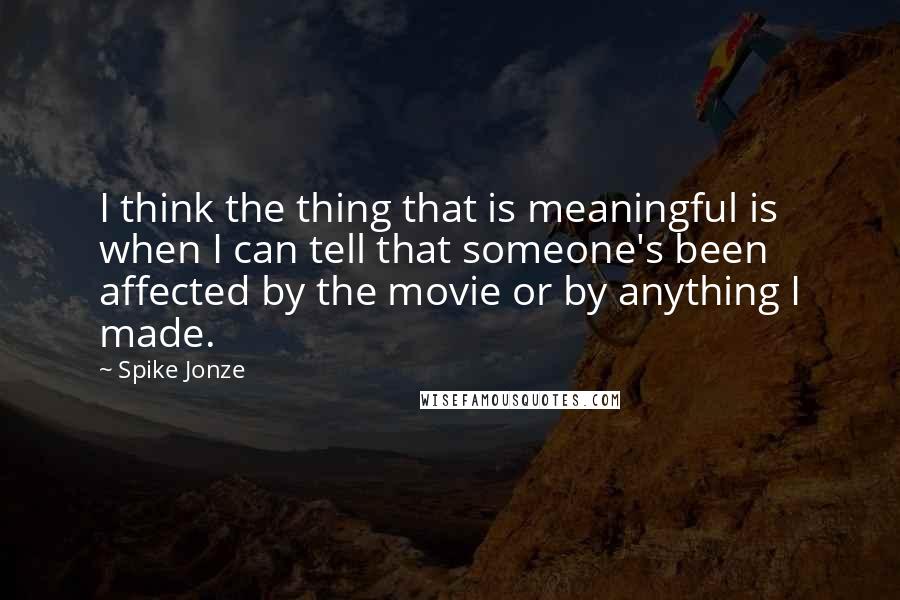 Spike Jonze Quotes: I think the thing that is meaningful is when I can tell that someone's been affected by the movie or by anything I made.