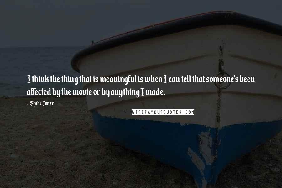 Spike Jonze Quotes: I think the thing that is meaningful is when I can tell that someone's been affected by the movie or by anything I made.