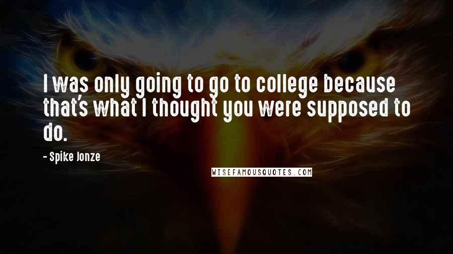 Spike Jonze Quotes: I was only going to go to college because that's what I thought you were supposed to do.