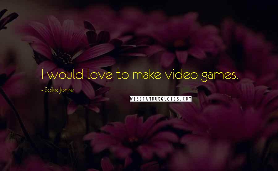 Spike Jonze Quotes: I would love to make video games.