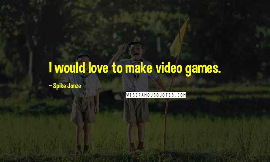 Spike Jonze Quotes: I would love to make video games.