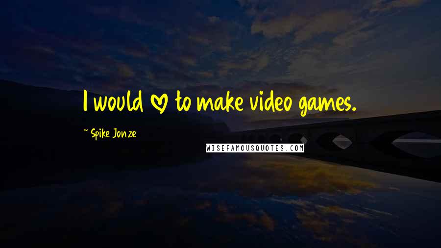 Spike Jonze Quotes: I would love to make video games.