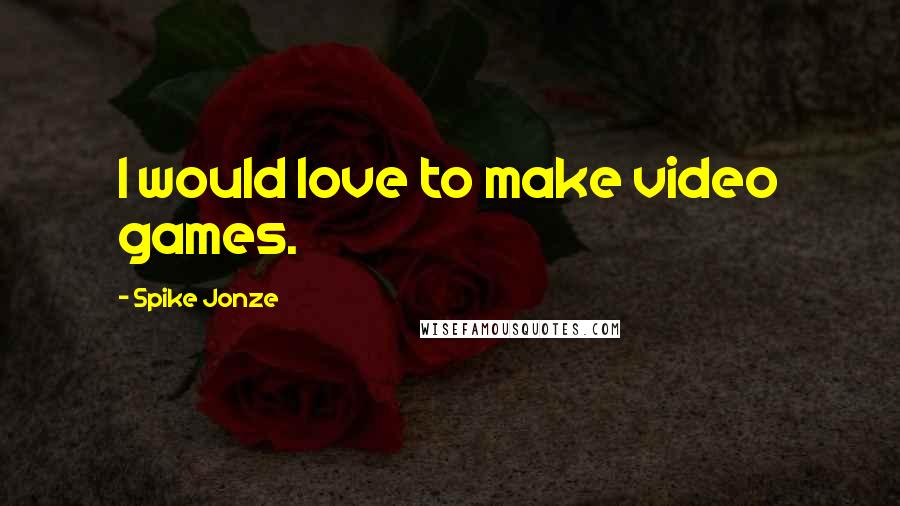 Spike Jonze Quotes: I would love to make video games.