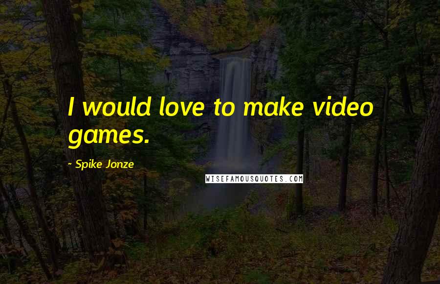 Spike Jonze Quotes: I would love to make video games.