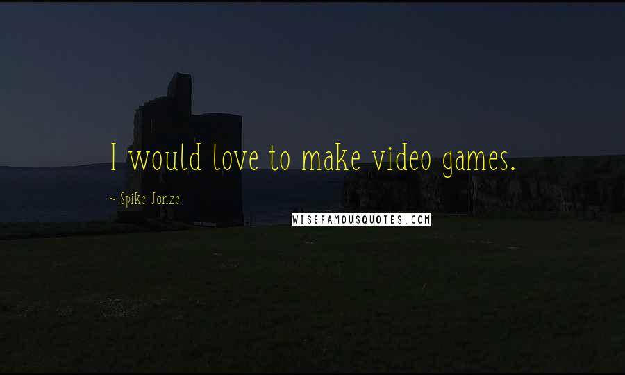 Spike Jonze Quotes: I would love to make video games.