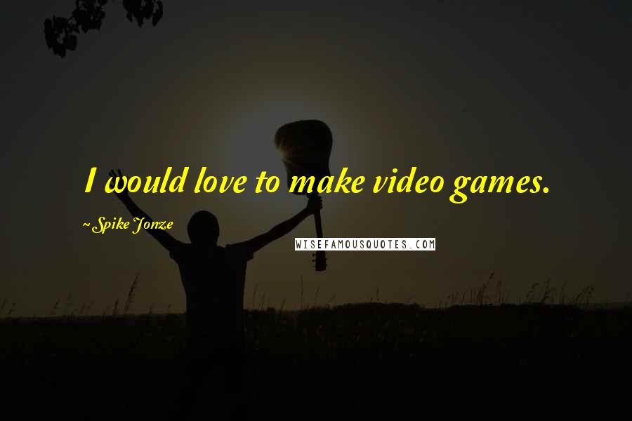 Spike Jonze Quotes: I would love to make video games.