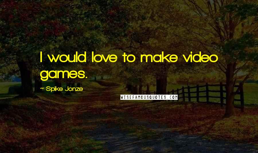 Spike Jonze Quotes: I would love to make video games.