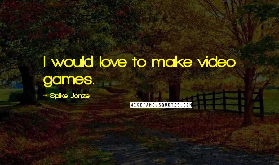 Spike Jonze Quotes: I would love to make video games.