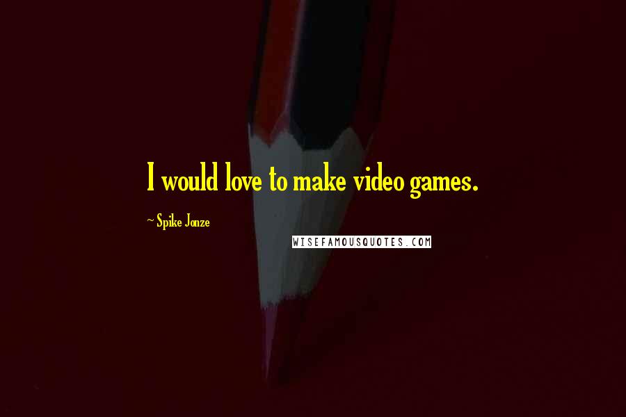 Spike Jonze Quotes: I would love to make video games.