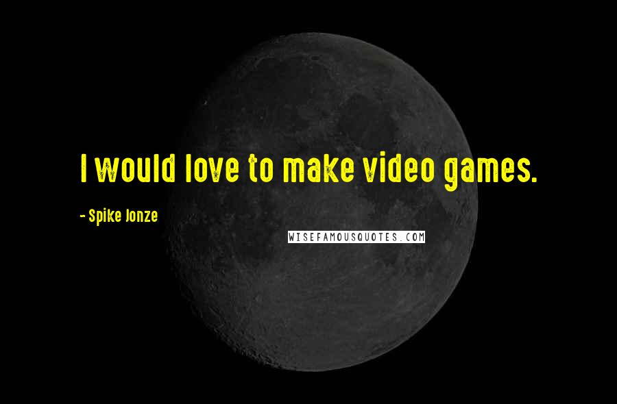 Spike Jonze Quotes: I would love to make video games.