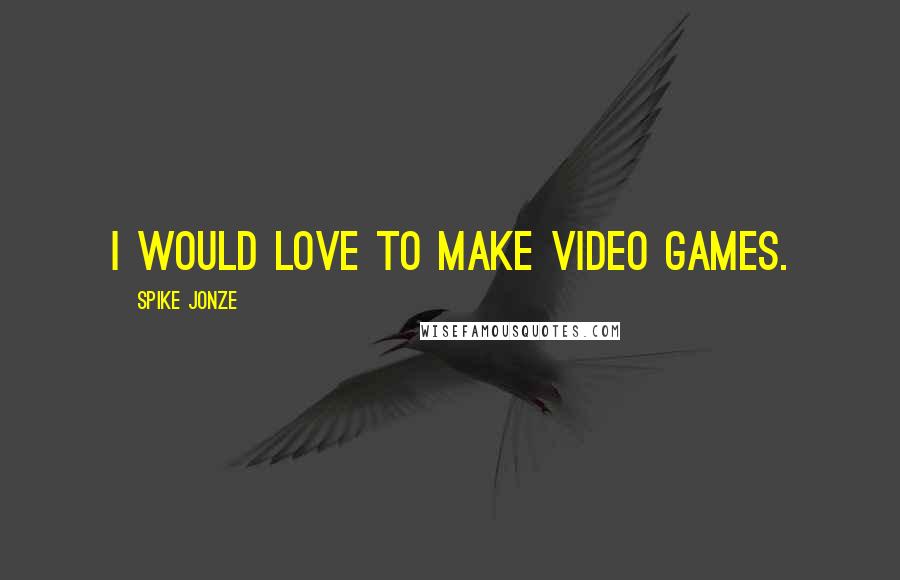 Spike Jonze Quotes: I would love to make video games.