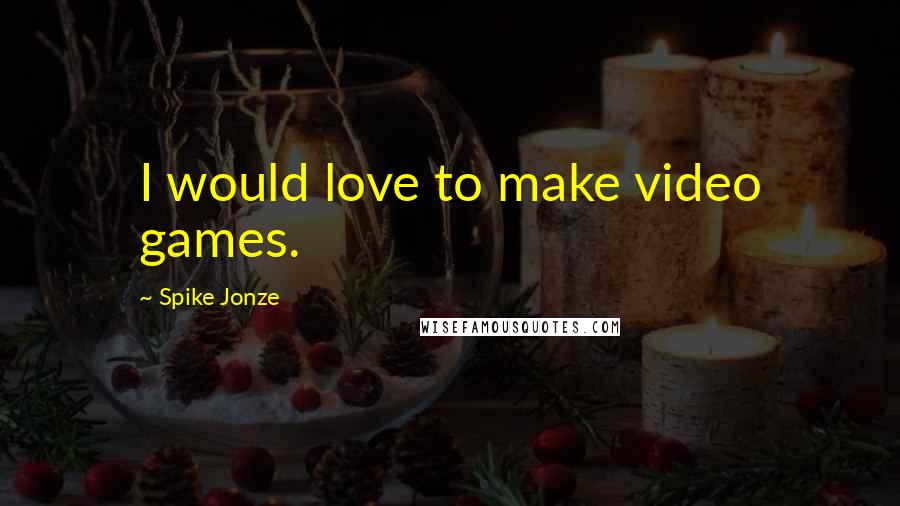 Spike Jonze Quotes: I would love to make video games.