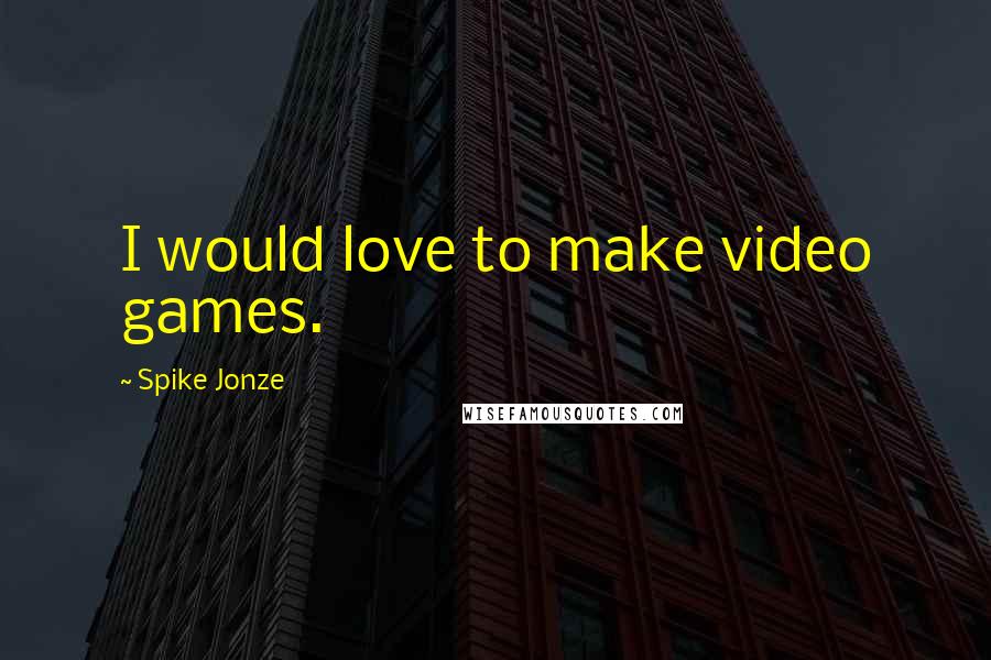 Spike Jonze Quotes: I would love to make video games.