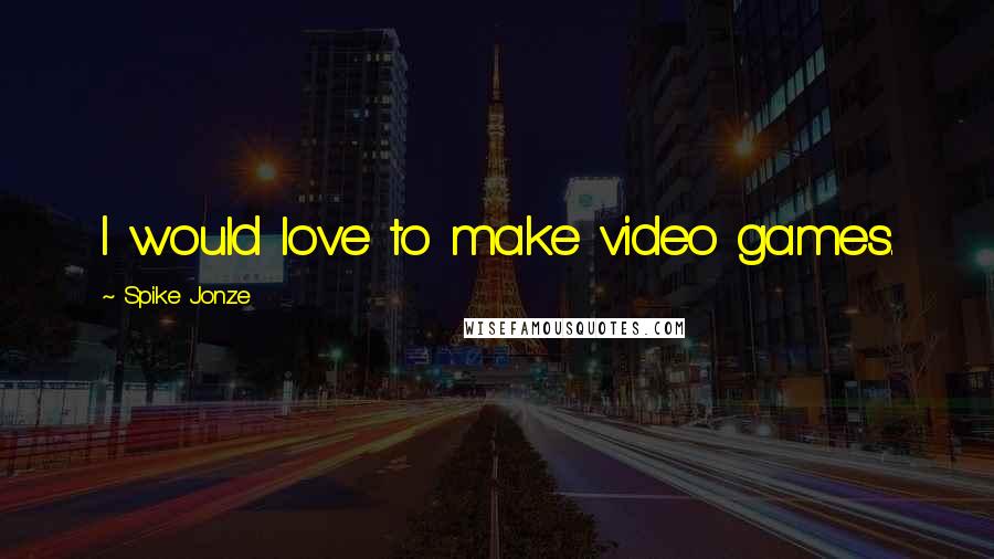 Spike Jonze Quotes: I would love to make video games.