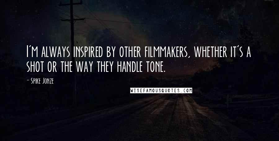 Spike Jonze Quotes: I'm always inspired by other filmmakers, whether it's a shot or the way they handle tone.