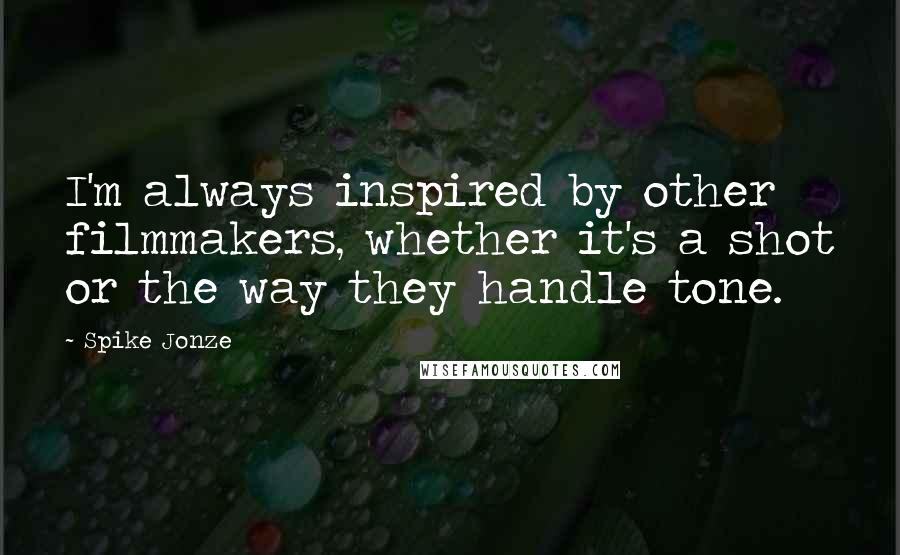 Spike Jonze Quotes: I'm always inspired by other filmmakers, whether it's a shot or the way they handle tone.