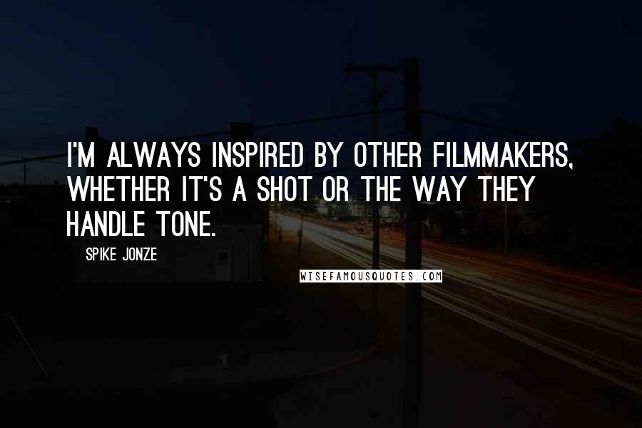 Spike Jonze Quotes: I'm always inspired by other filmmakers, whether it's a shot or the way they handle tone.