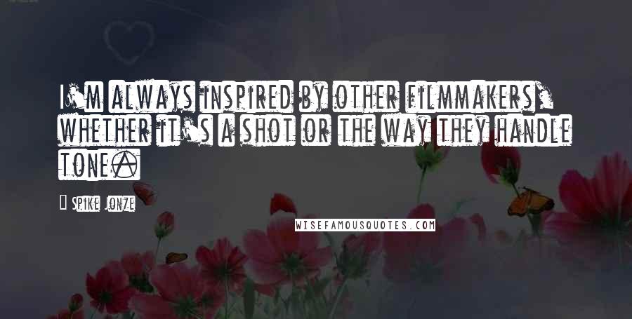 Spike Jonze Quotes: I'm always inspired by other filmmakers, whether it's a shot or the way they handle tone.