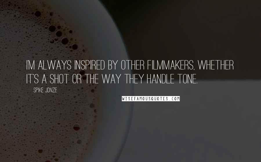 Spike Jonze Quotes: I'm always inspired by other filmmakers, whether it's a shot or the way they handle tone.