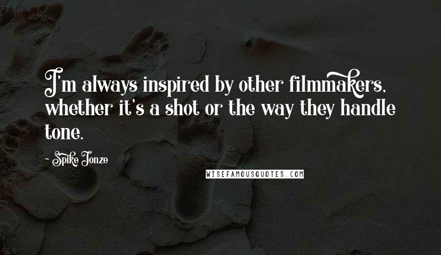 Spike Jonze Quotes: I'm always inspired by other filmmakers, whether it's a shot or the way they handle tone.