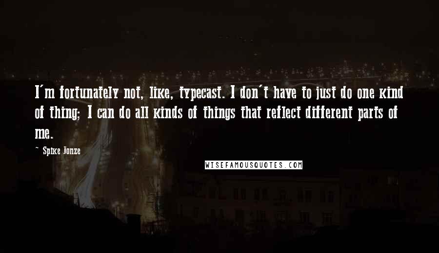 Spike Jonze Quotes: I'm fortunately not, like, typecast. I don't have to just do one kind of thing; I can do all kinds of things that reflect different parts of me.