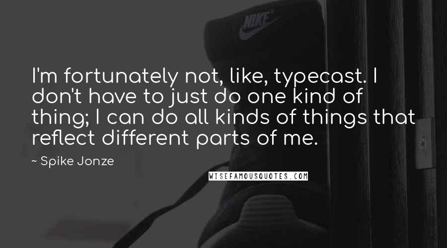 Spike Jonze Quotes: I'm fortunately not, like, typecast. I don't have to just do one kind of thing; I can do all kinds of things that reflect different parts of me.