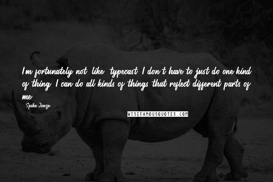 Spike Jonze Quotes: I'm fortunately not, like, typecast. I don't have to just do one kind of thing; I can do all kinds of things that reflect different parts of me.