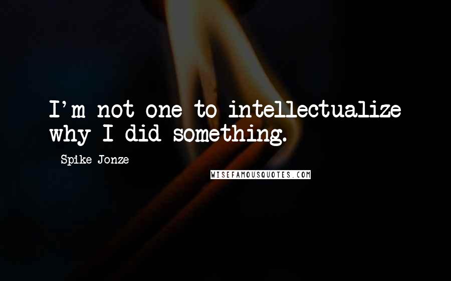 Spike Jonze Quotes: I'm not one to intellectualize why I did something.