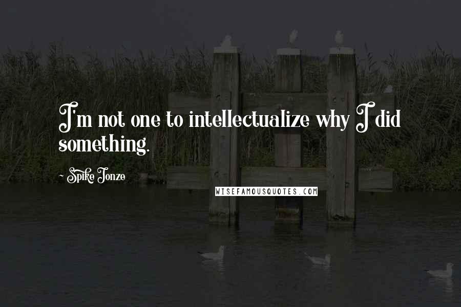 Spike Jonze Quotes: I'm not one to intellectualize why I did something.