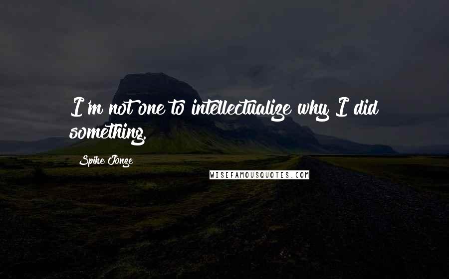 Spike Jonze Quotes: I'm not one to intellectualize why I did something.