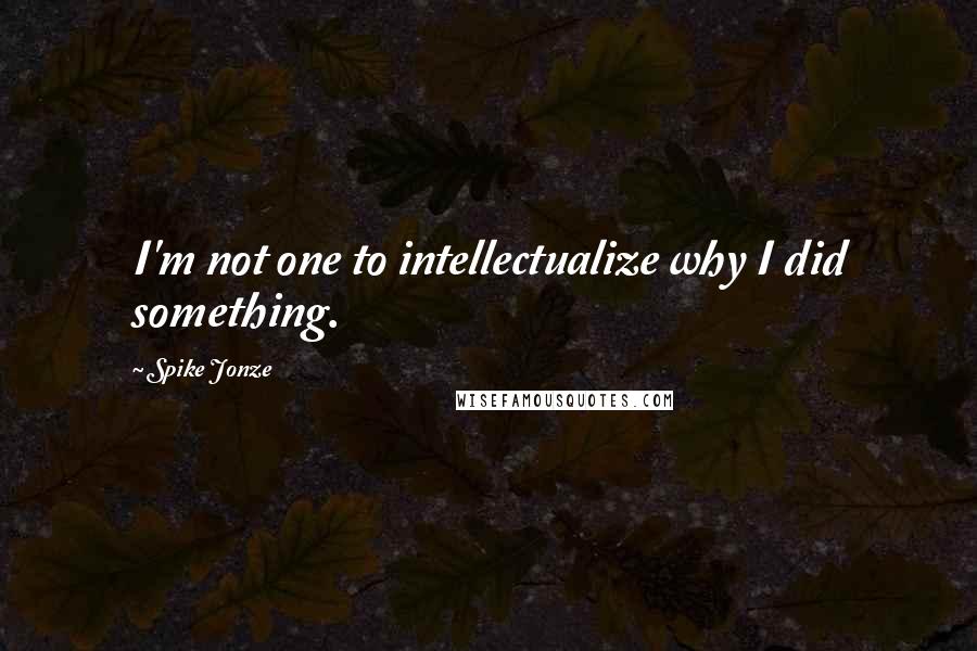 Spike Jonze Quotes: I'm not one to intellectualize why I did something.