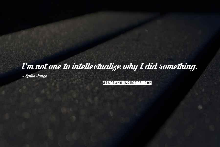 Spike Jonze Quotes: I'm not one to intellectualize why I did something.