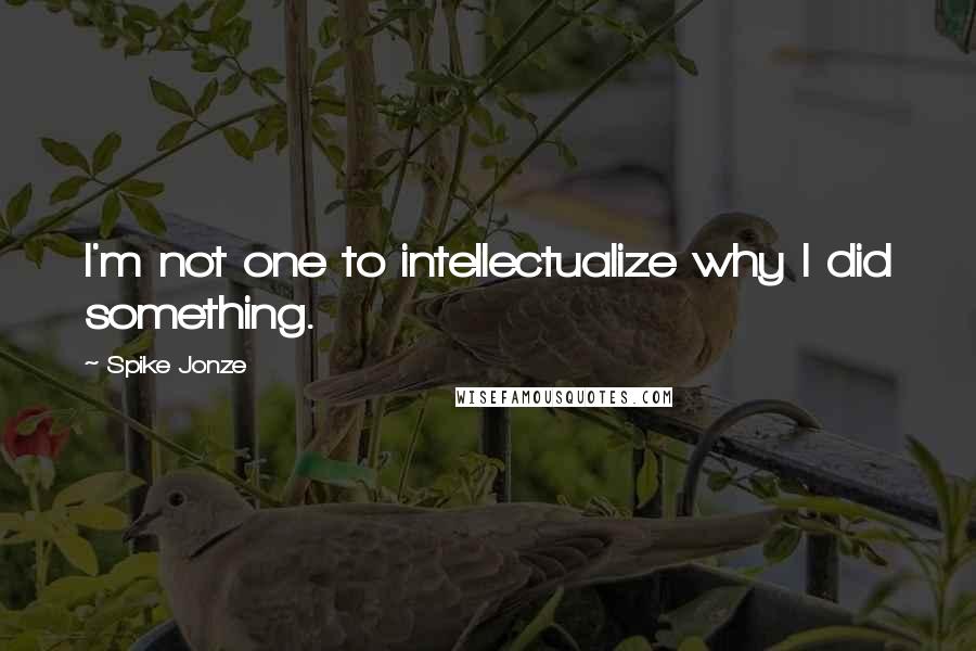 Spike Jonze Quotes: I'm not one to intellectualize why I did something.