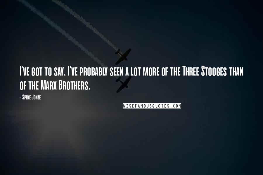 Spike Jonze Quotes: I've got to say, I've probably seen a lot more of the Three Stooges than of the Marx Brothers.