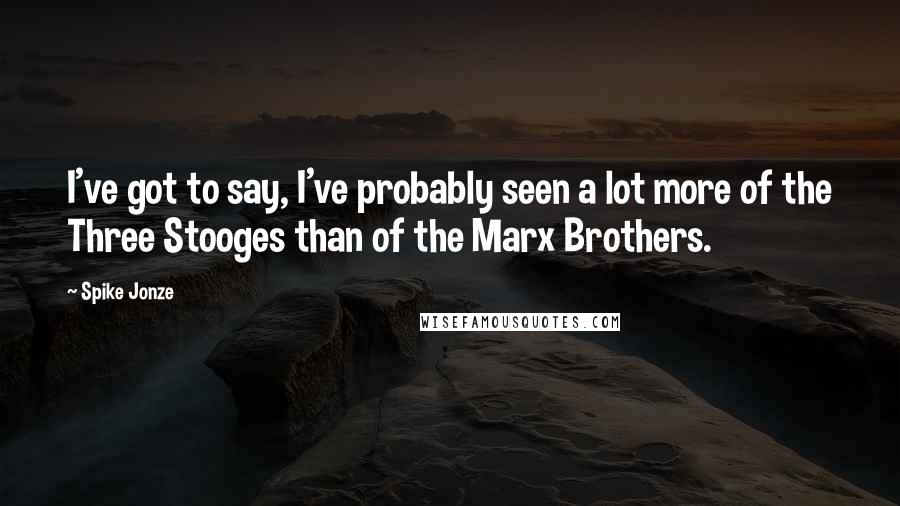 Spike Jonze Quotes: I've got to say, I've probably seen a lot more of the Three Stooges than of the Marx Brothers.