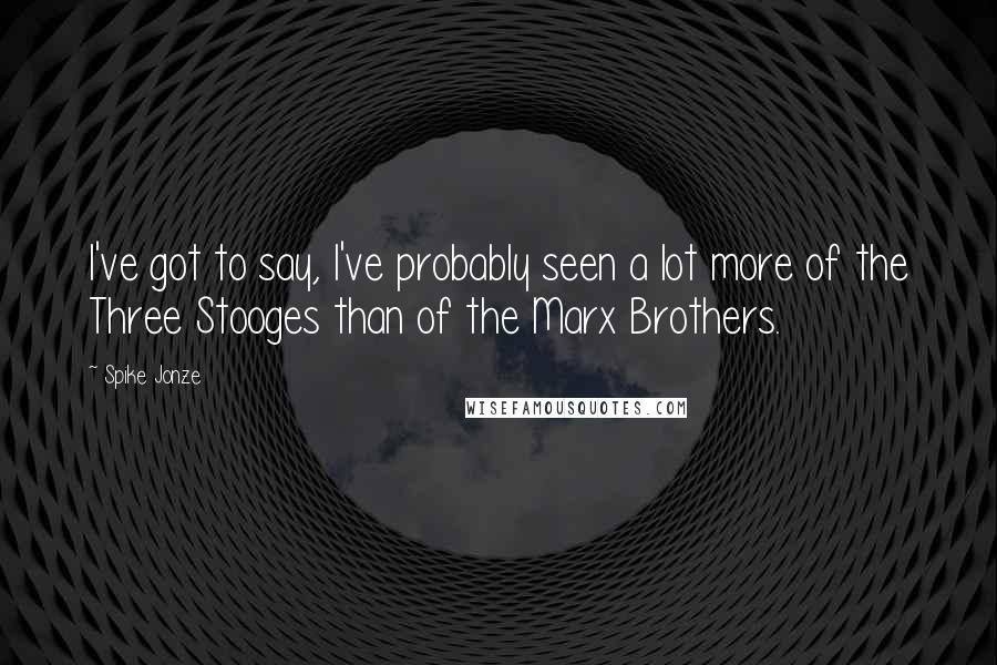 Spike Jonze Quotes: I've got to say, I've probably seen a lot more of the Three Stooges than of the Marx Brothers.