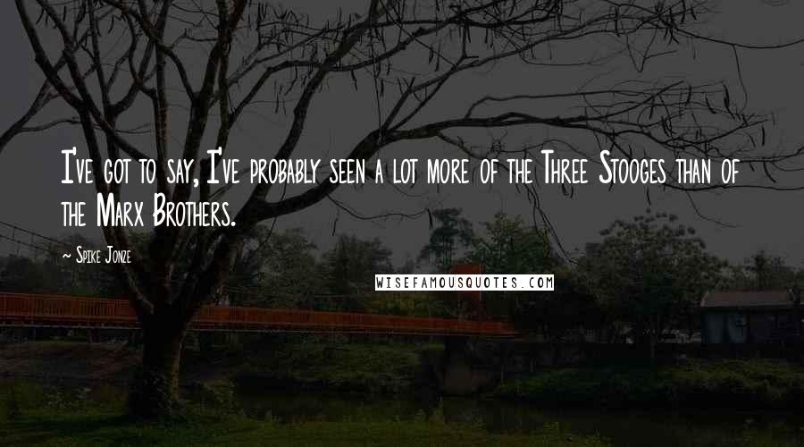 Spike Jonze Quotes: I've got to say, I've probably seen a lot more of the Three Stooges than of the Marx Brothers.