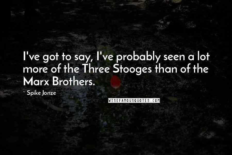 Spike Jonze Quotes: I've got to say, I've probably seen a lot more of the Three Stooges than of the Marx Brothers.