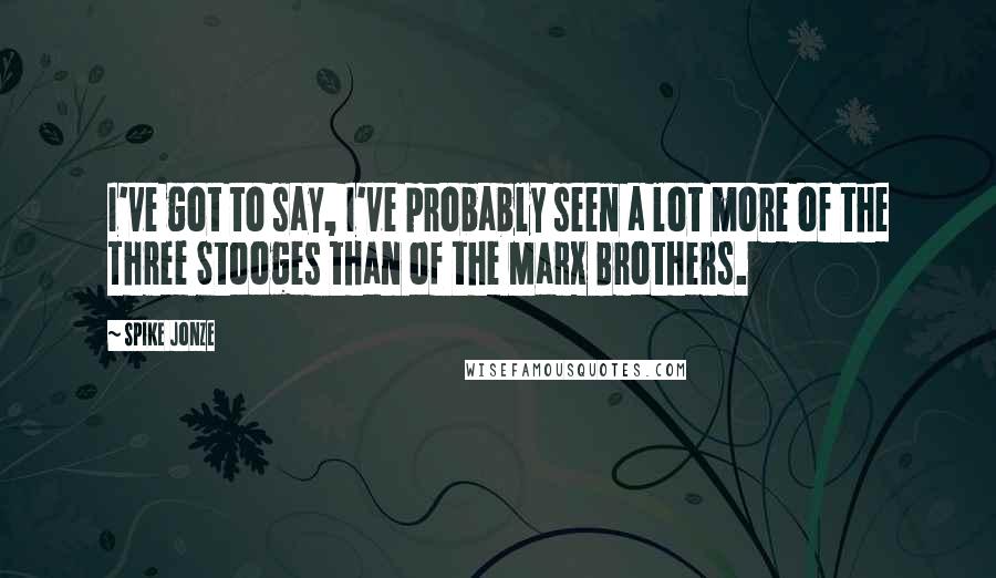 Spike Jonze Quotes: I've got to say, I've probably seen a lot more of the Three Stooges than of the Marx Brothers.