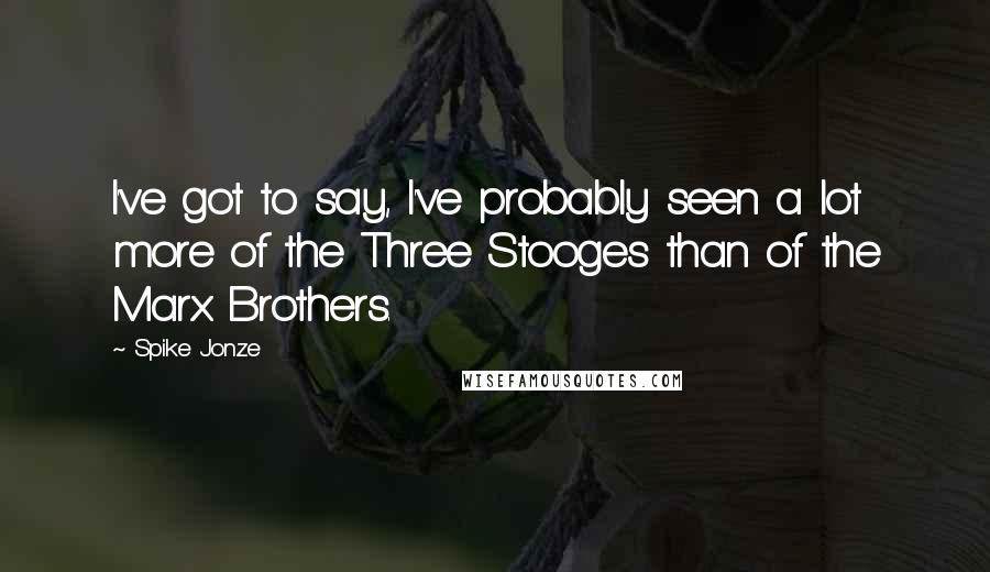 Spike Jonze Quotes: I've got to say, I've probably seen a lot more of the Three Stooges than of the Marx Brothers.