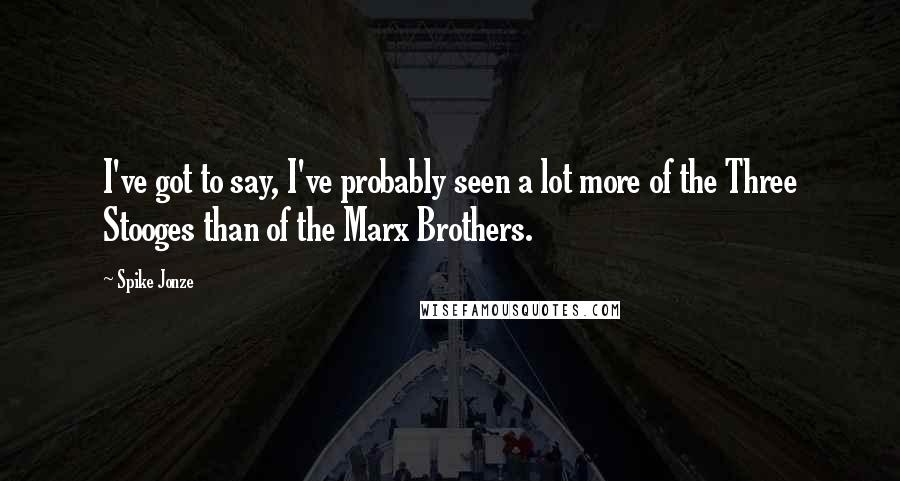 Spike Jonze Quotes: I've got to say, I've probably seen a lot more of the Three Stooges than of the Marx Brothers.