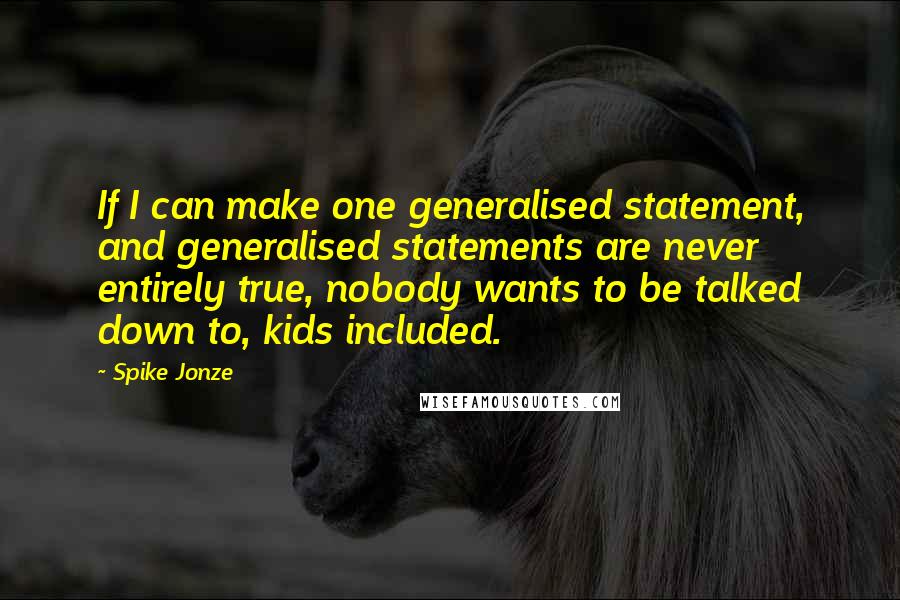 Spike Jonze Quotes: If I can make one generalised statement, and generalised statements are never entirely true, nobody wants to be talked down to, kids included.