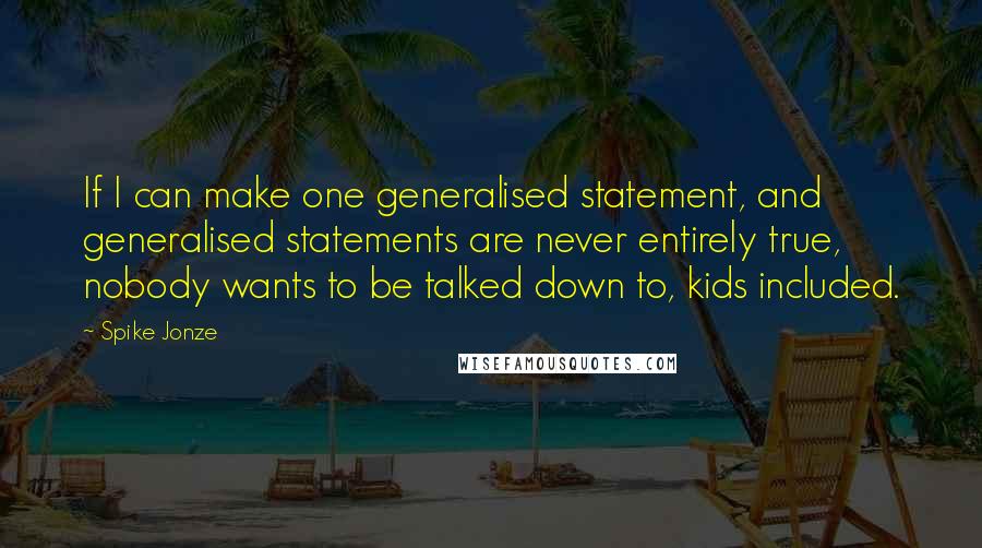 Spike Jonze Quotes: If I can make one generalised statement, and generalised statements are never entirely true, nobody wants to be talked down to, kids included.