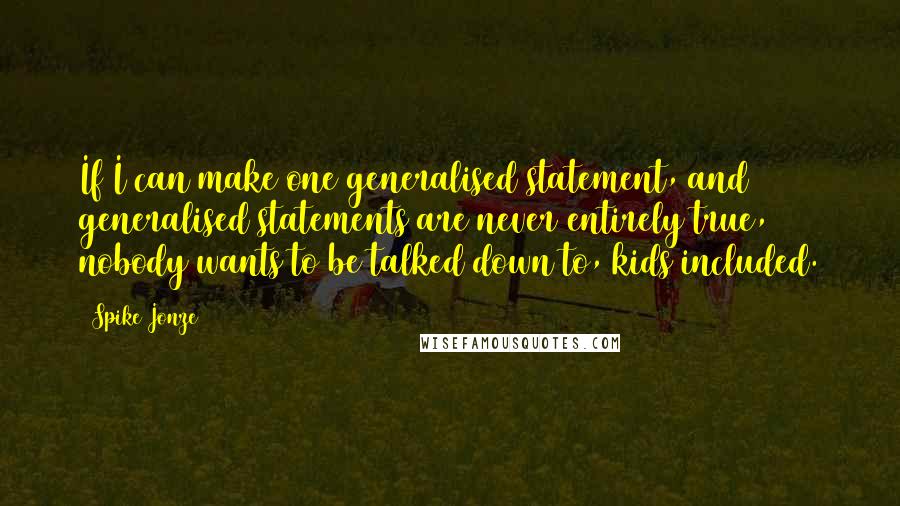 Spike Jonze Quotes: If I can make one generalised statement, and generalised statements are never entirely true, nobody wants to be talked down to, kids included.