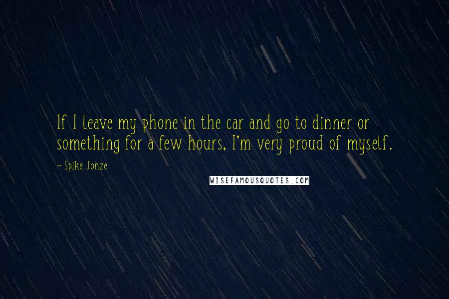 Spike Jonze Quotes: If I leave my phone in the car and go to dinner or something for a few hours, I'm very proud of myself.