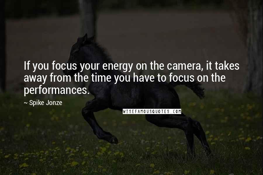 Spike Jonze Quotes: If you focus your energy on the camera, it takes away from the time you have to focus on the performances.