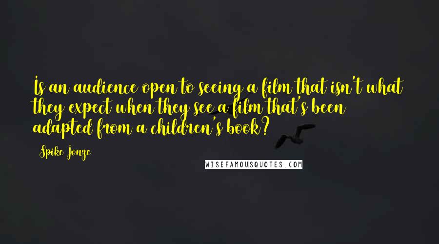 Spike Jonze Quotes: Is an audience open to seeing a film that isn't what they expect when they see a film that's been adapted from a children's book?