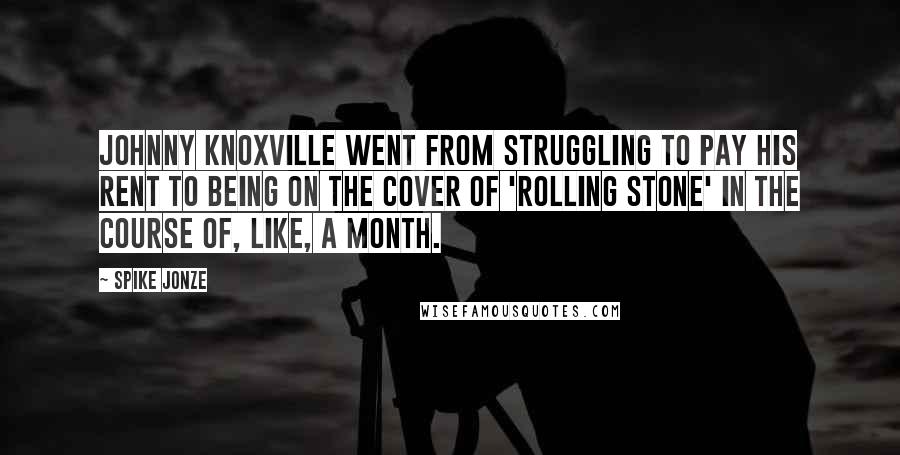 Spike Jonze Quotes: Johnny Knoxville went from struggling to pay his rent to being on the cover of 'Rolling Stone' in the course of, like, a month.